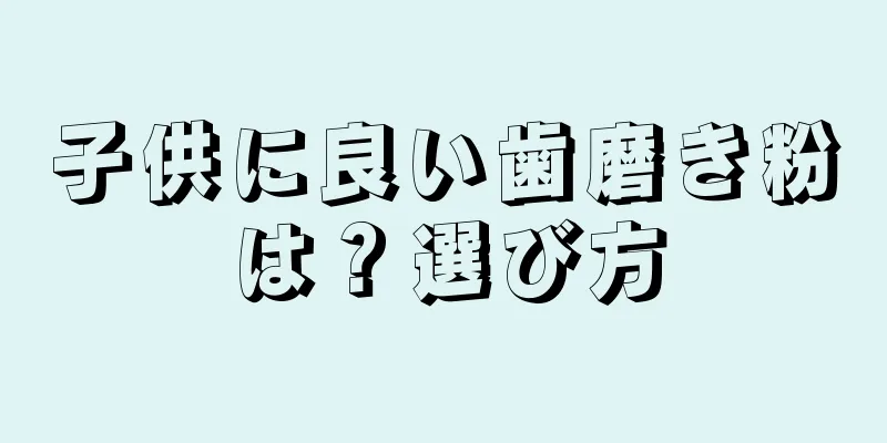 子供に良い歯磨き粉は？選び方