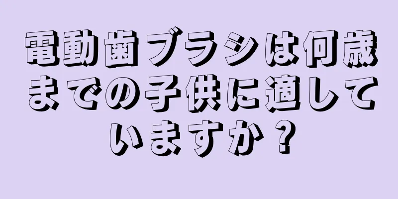 電動歯ブラシは何歳までの子供に適していますか？