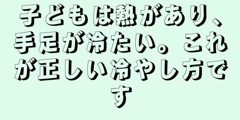 子どもは熱があり、手足が冷たい。これが正しい冷やし方です