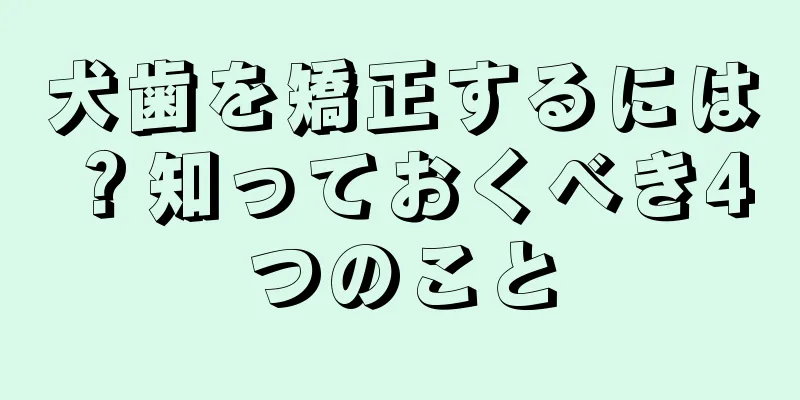 犬歯を矯正するには？知っておくべき4つのこと