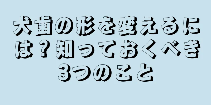 犬歯の形を変えるには？知っておくべき3つのこと