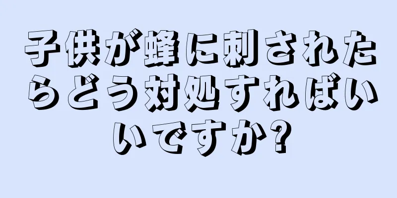 子供が蜂に刺されたらどう対処すればいいですか?