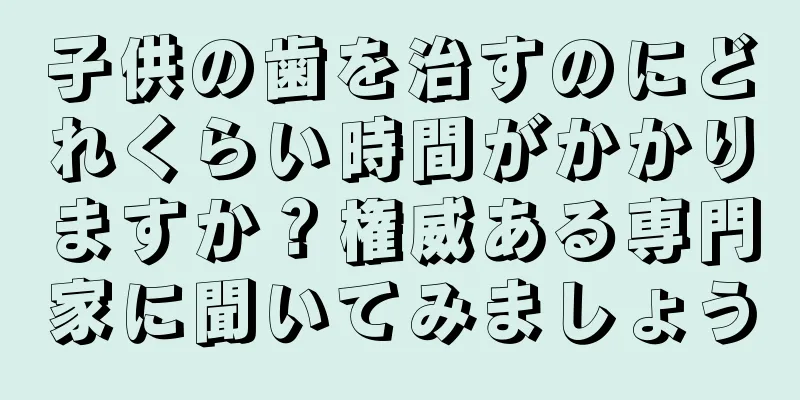 子供の歯を治すのにどれくらい時間がかかりますか？権威ある専門家に聞いてみましょう