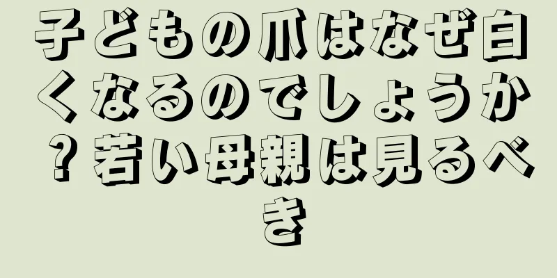 子どもの爪はなぜ白くなるのでしょうか？若い母親は見るべき