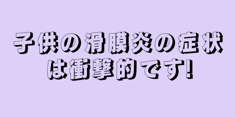 子供の滑膜炎の症状は衝撃的です!