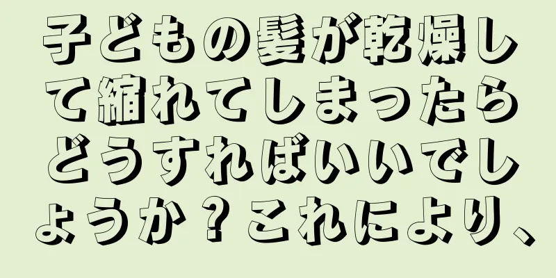 子どもの髪が乾燥して縮れてしまったらどうすればいいでしょうか？これにより、
