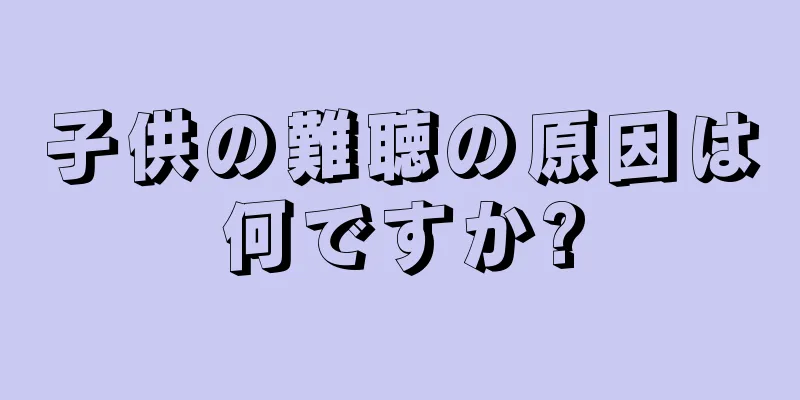 子供の難聴の原因は何ですか?