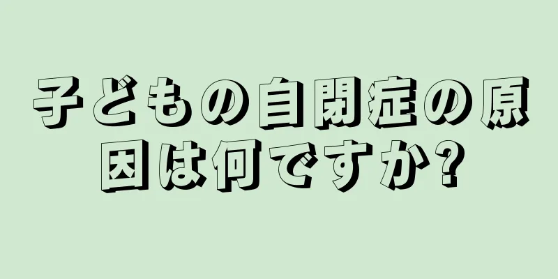 子どもの自閉症の原因は何ですか?