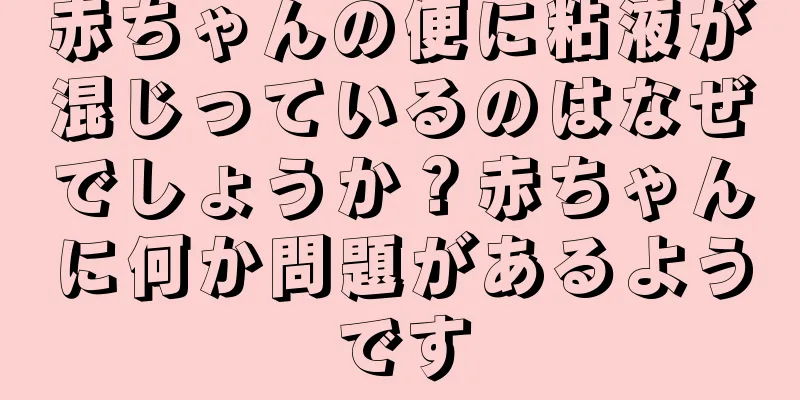 赤ちゃんの便に粘液が混じっているのはなぜでしょうか？赤ちゃんに何か問題があるようです