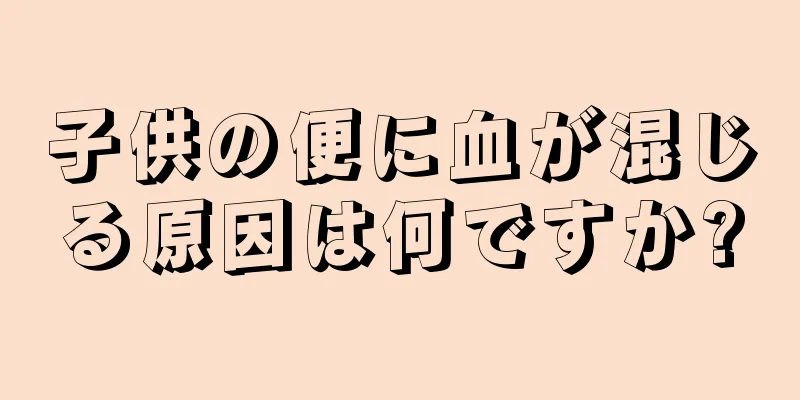 子供の便に血が混じる原因は何ですか?