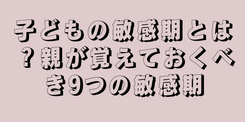 子どもの敏感期とは？親が覚えておくべき9つの敏感期