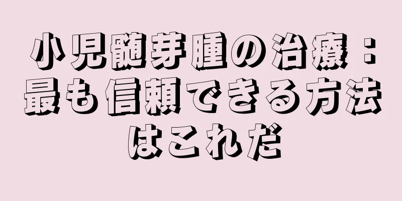 小児髄芽腫の治療：最も信頼できる方法はこれだ