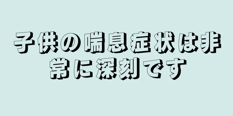 子供の喘息症状は非常に深刻です