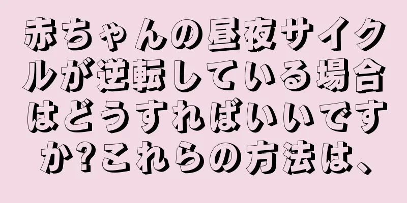 赤ちゃんの昼夜サイクルが逆転している場合はどうすればいいですか?これらの方法は、