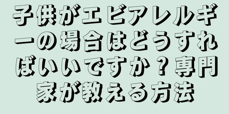 子供がエビアレルギーの場合はどうすればいいですか？専門家が教える方法