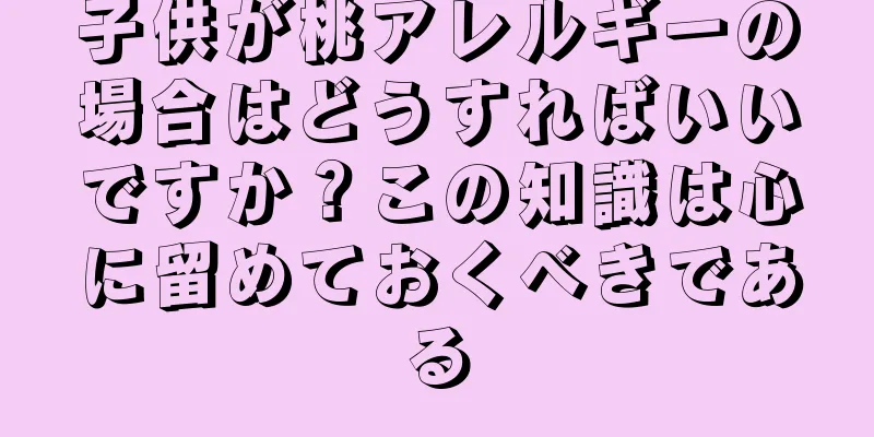 子供が桃アレルギーの場合はどうすればいいですか？この知識は心に留めておくべきである