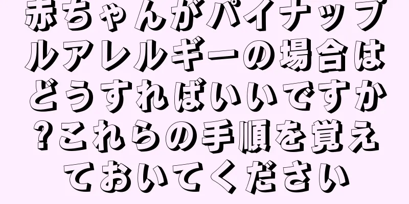 赤ちゃんがパイナップルアレルギーの場合はどうすればいいですか?これらの手順を覚えておいてください