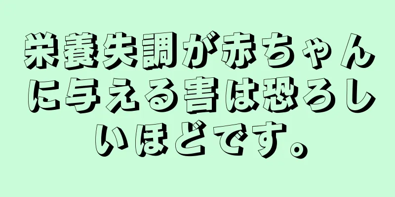 栄養失調が赤ちゃんに与える害は恐ろしいほどです。