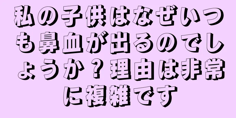 私の子供はなぜいつも鼻血が出るのでしょうか？理由は非常に複雑です