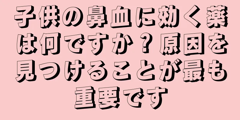 子供の鼻血に効く薬は何ですか？原因を見つけることが最も重要です