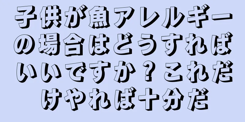 子供が魚アレルギーの場合はどうすればいいですか？これだけやれば十分だ