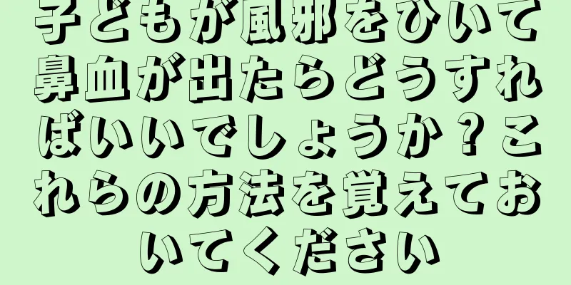 子どもが風邪をひいて鼻血が出たらどうすればいいでしょうか？これらの方法を覚えておいてください