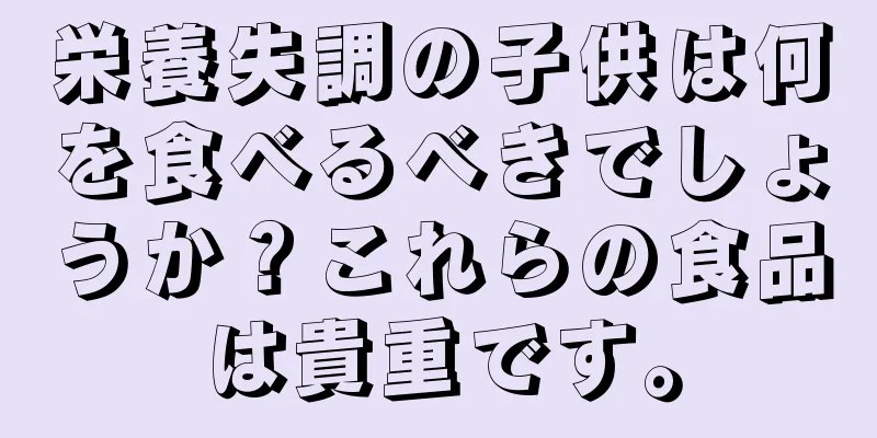 栄養失調の子供は何を食べるべきでしょうか？これらの食品は貴重です。