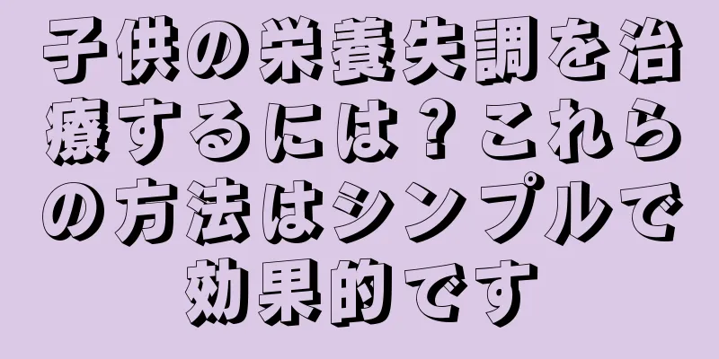 子供の栄養失調を治療するには？これらの方法はシンプルで効果的です