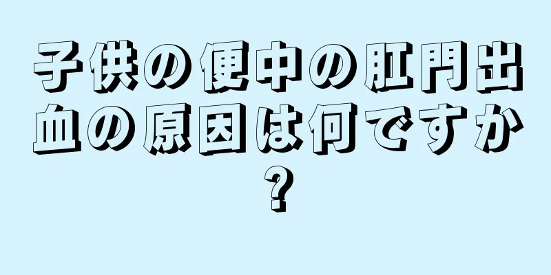 子供の便中の肛門出血の原因は何ですか?