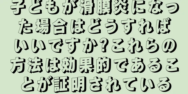 子どもが滑膜炎になった場合はどうすればいいですか?これらの方法は効果的であることが証明されている