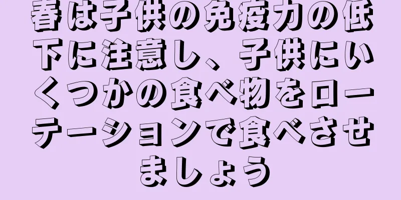 春は子供の免疫力の低下に注意し、子供にいくつかの食べ物をローテーションで食べさせましょう