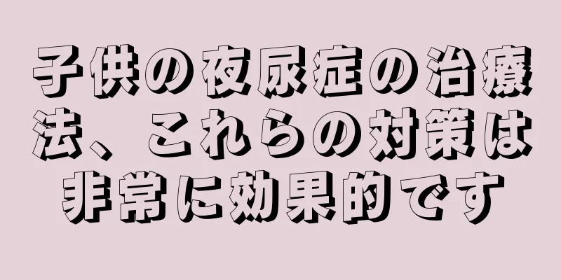 子供の夜尿症の治療法、これらの対策は非常に効果的です