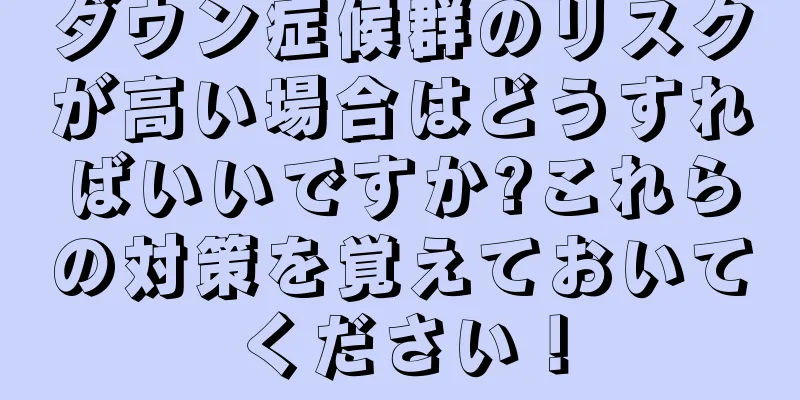 ダウン症候群のリスクが高い場合はどうすればいいですか?これらの対策を覚えておいてください！