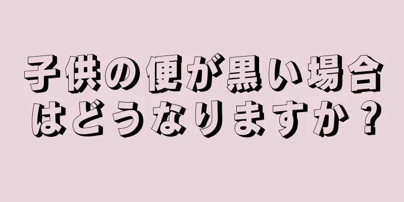 子供の便が黒い場合はどうなりますか？