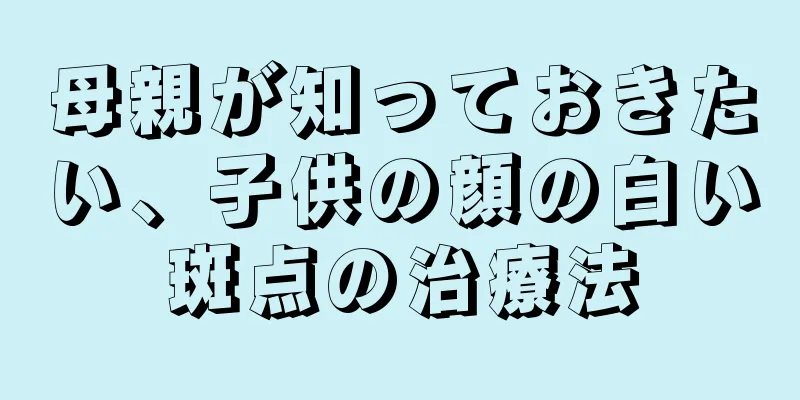 母親が知っておきたい、子供の顔の白い斑点の治療法