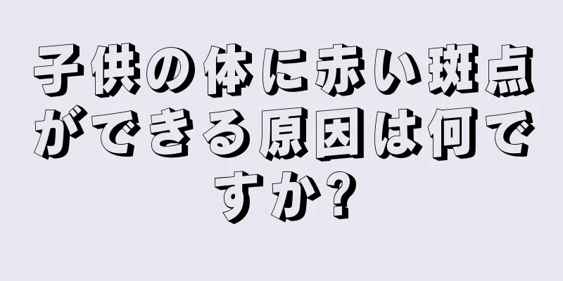 子供の体に赤い斑点ができる原因は何ですか?