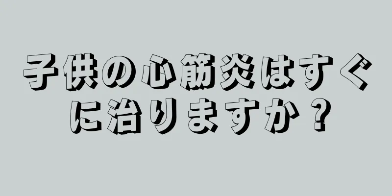 子供の心筋炎はすぐに治りますか？