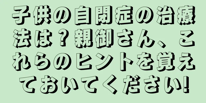 子供の自閉症の治療法は？親御さん、これらのヒントを覚えておいてください!
