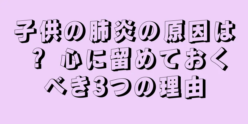 子供の肺炎の原因は？ 心に留めておくべき3つの理由
