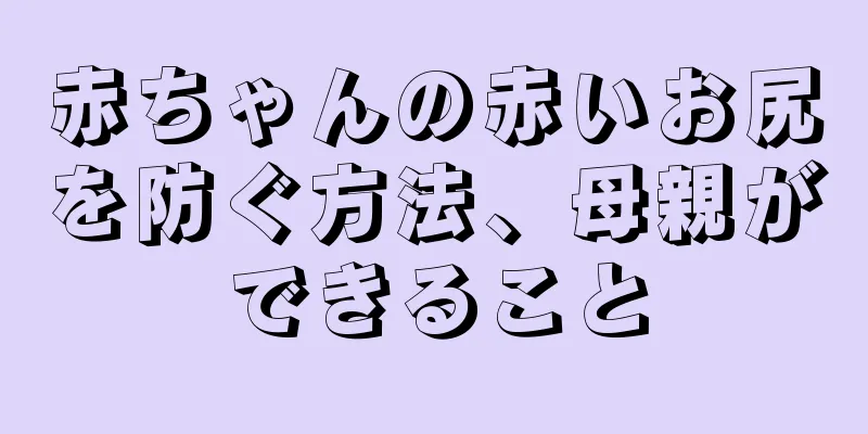 赤ちゃんの赤いお尻を防ぐ方法、母親ができること