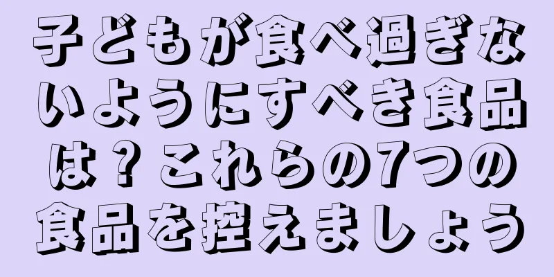 子どもが食べ過ぎないようにすべき食品は？これらの7つの食品を控えましょう
