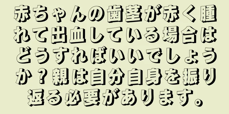 赤ちゃんの歯茎が赤く腫れて出血している場合はどうすればいいでしょうか？親は自分自身を振り返る必要があります。