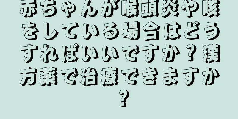 赤ちゃんが喉頭炎や咳をしている場合はどうすればいいですか？漢方薬で治療できますか？