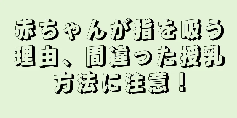 赤ちゃんが指を吸う理由、間違った授乳方法に注意！