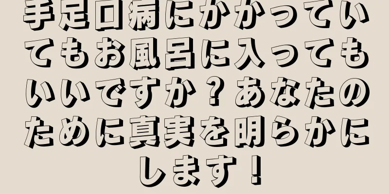 手足口病にかかっていてもお風呂に入ってもいいですか？あなたのために真実を明らかにします！