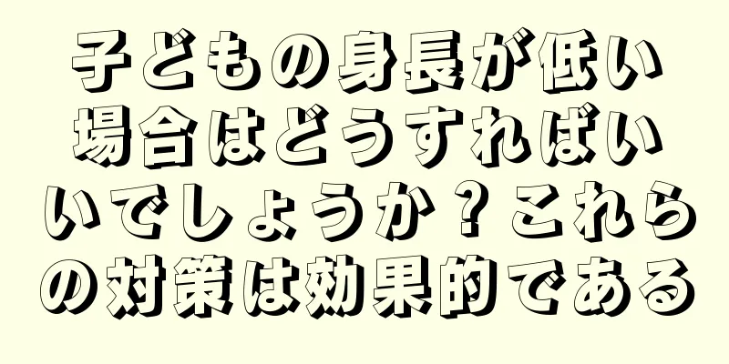 子どもの身長が低い場合はどうすればいいでしょうか？これらの対策は効果的である