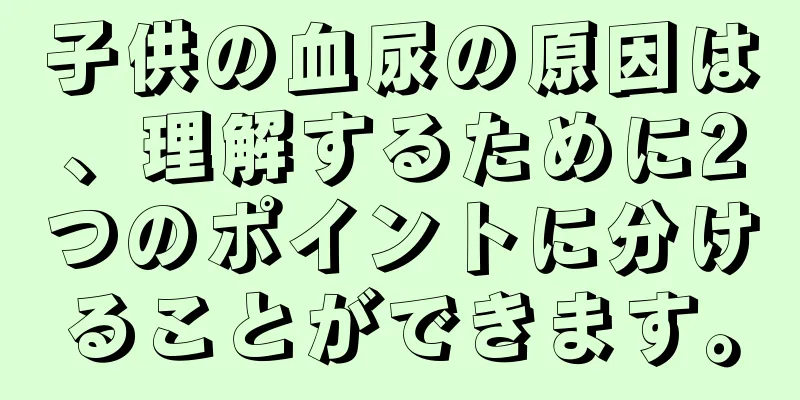 子供の血尿の原因は、理解するために2つのポイントに分けることができます。
