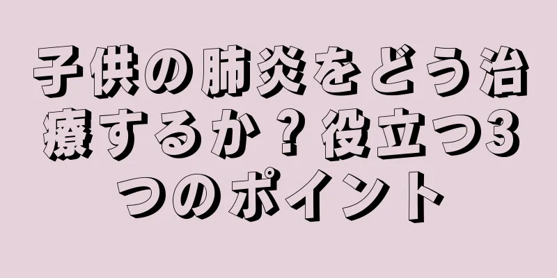 子供の肺炎をどう治療するか？役立つ3つのポイント