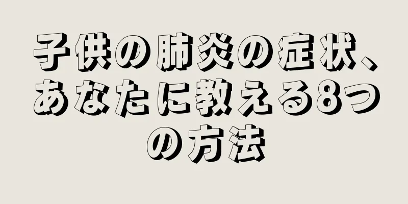 子供の肺炎の症状、あなたに教える8つの方法