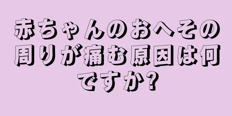 赤ちゃんのおへその周りが痛む原因は何ですか?